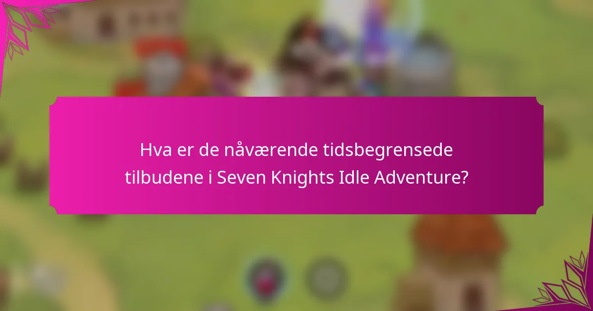 Hva er de nåværende tidsbegrensede tilbudene i Seven Knights Idle Adventure?
