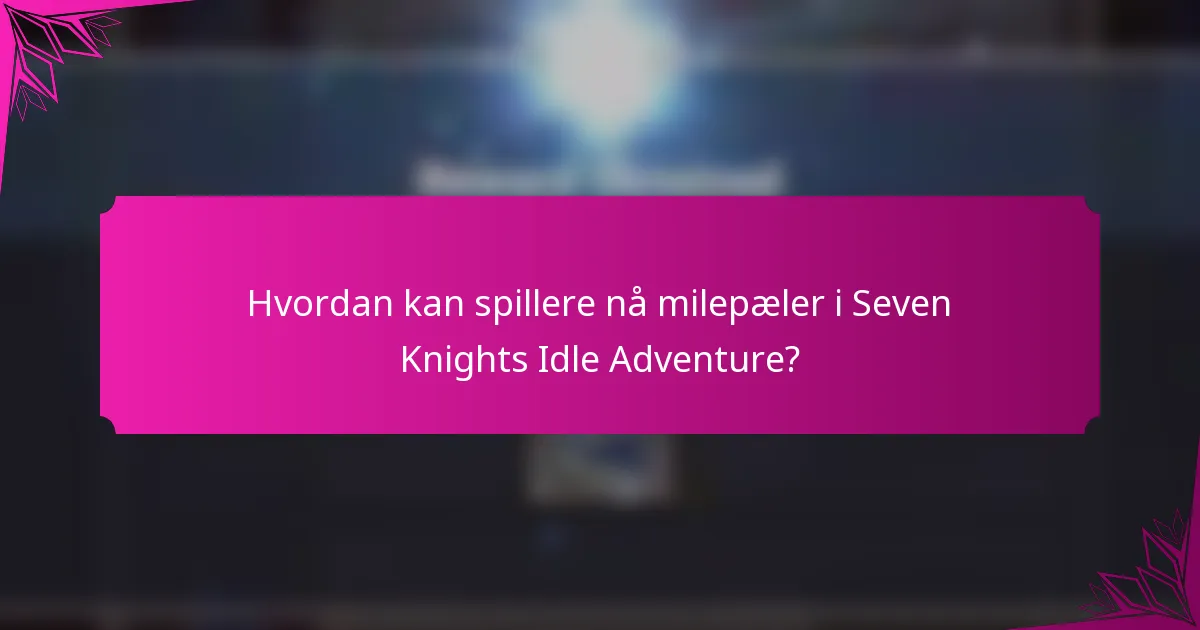 Hvordan kan spillere nå milepæler i Seven Knights Idle Adventure?